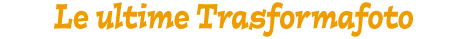 Le ultime Trasformafoto