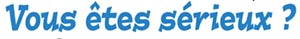 Etes-vous s&eacute;rieux ?
